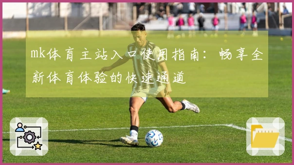 mk体育主站入口使用指南：畅享全新体育体验的快速通道