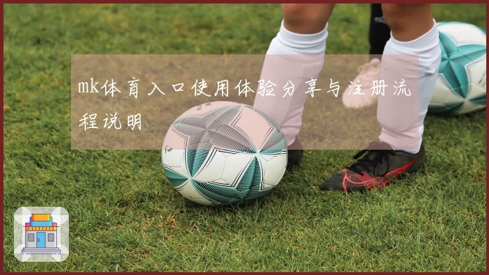 mk体育入口使用体验分享与注册流程说明