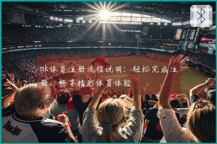 mk体育注册流程说明：轻松完成注册，畅享精彩体育体验
