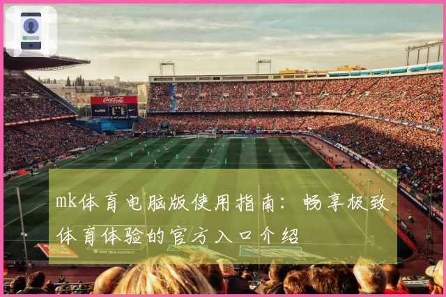 mk体育电脑版使用指南：畅享极致体育体验的官方入口介绍