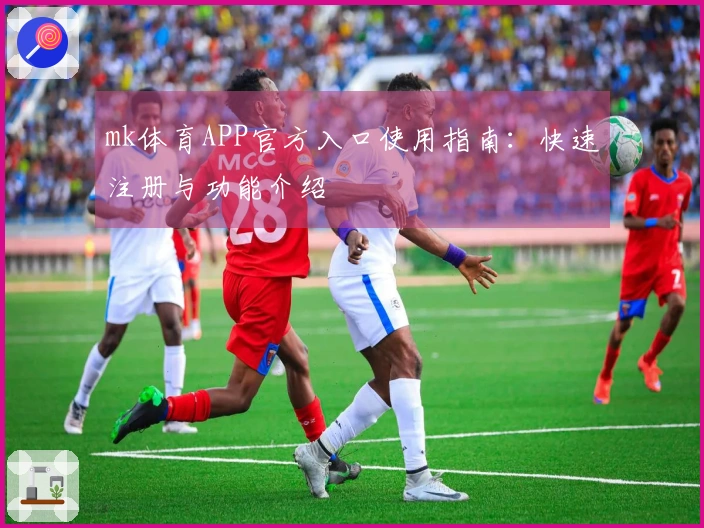 mk体育APP官方入口使用指南：快速注册与功能介绍