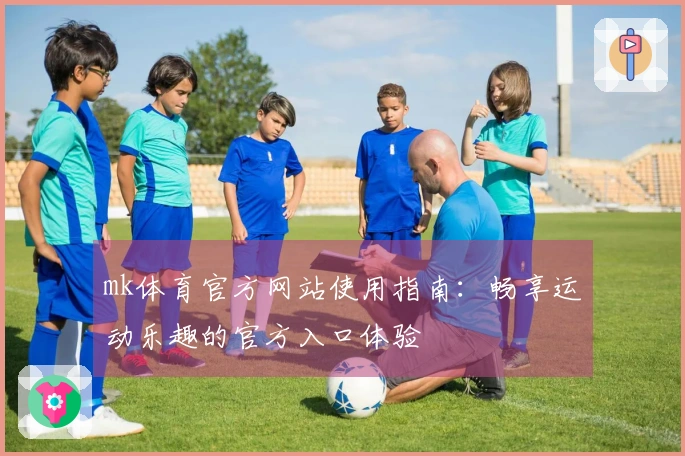 mk体育官方网站使用指南：畅享运动乐趣的官方入口体验