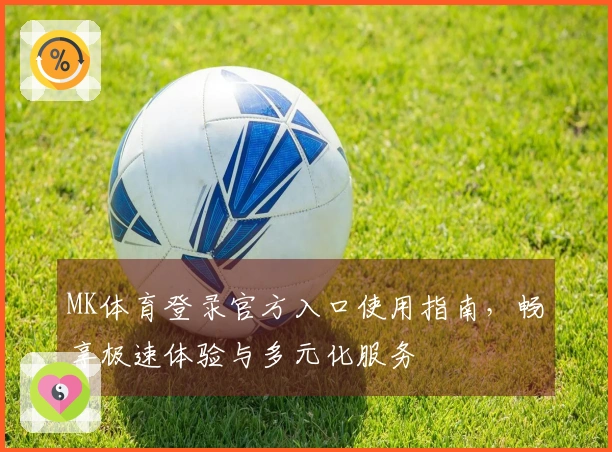 MK体育登录官方入口使用指南，畅享极速体验与多元化服务