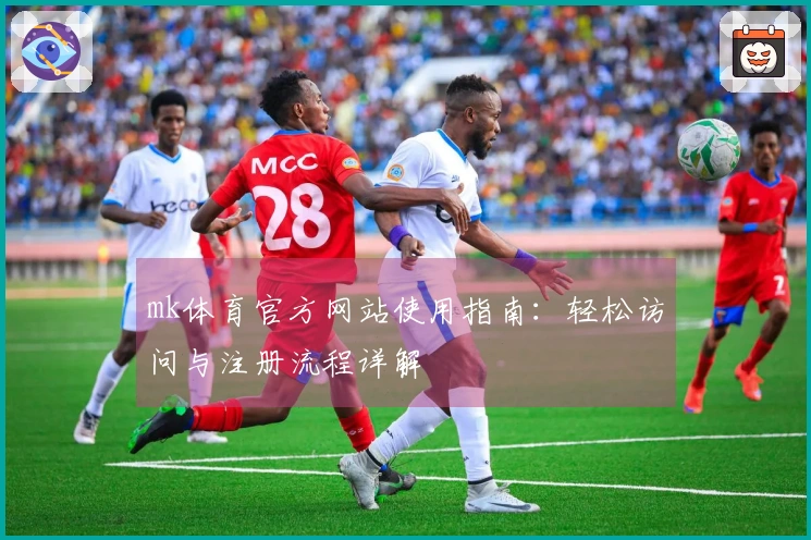 mk体育官方网站使用指南：轻松访问与注册流程详解