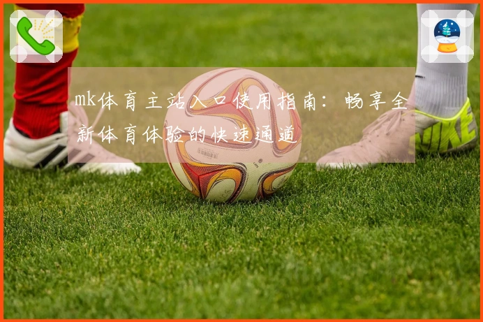 mk体育主站入口使用指南：畅享全新体育体验的快速通道