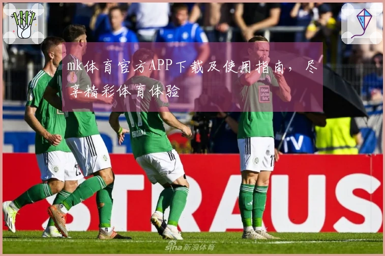 mk体育官方APP下载及使用指南，尽享精彩体育体验
