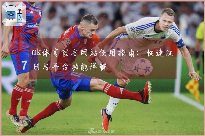 mk体育官方网站使用指南：快速注册与平台功能详解