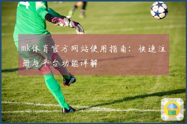 mk体育官方网站使用指南：快速注册与平台功能详解